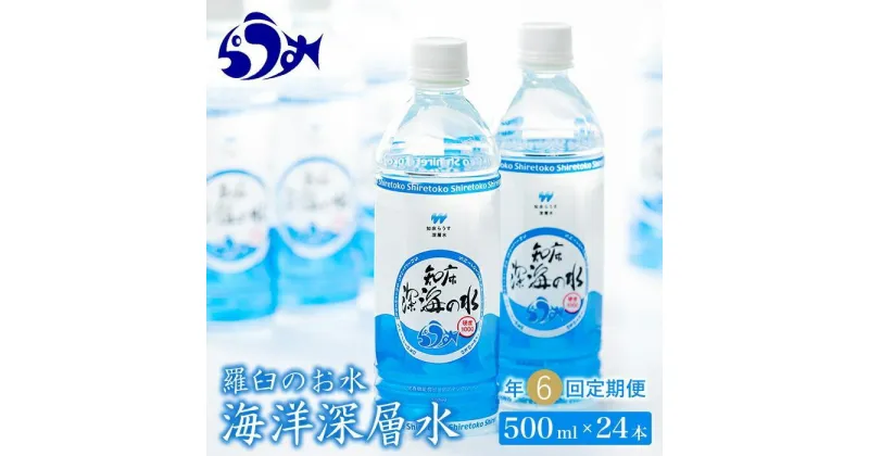 【ふるさと納税】年6回！北海道 羅臼（らうす）のお水 海洋深層水500ml×24本定期便 知床 世界自然遺産 国産 備蓄 常備水 ペットボトル ミネラル 清涼飲料水 生産者 支援 応